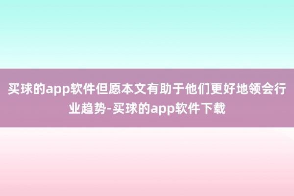 买球的app软件但愿本文有助于他们更好地领会行业趋势-买球的app软件下载