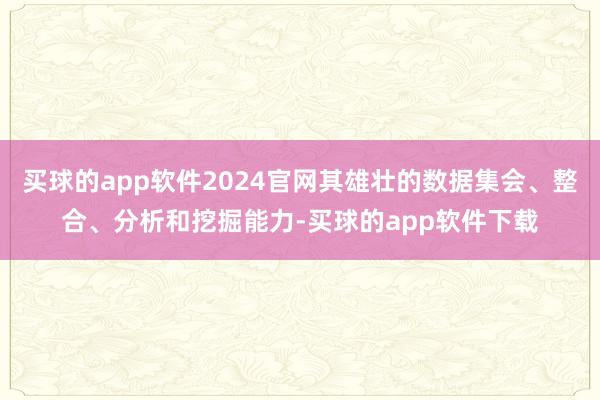 买球的app软件2024官网其雄壮的数据集会、整合、分析和挖掘能力-买球的app软件下载