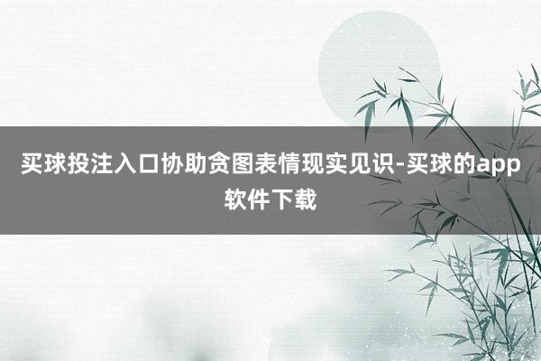 买球投注入口协助贪图表情现实见识-买球的app软件下载