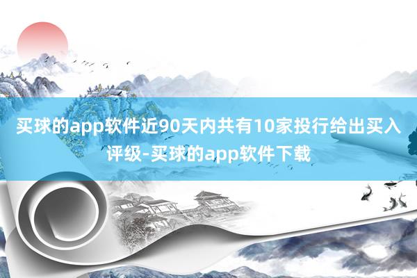 买球的app软件近90天内共有10家投行给出买入评级-买球的app软件下载