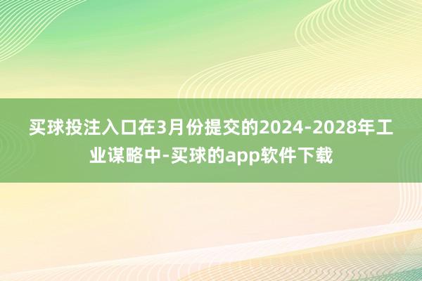 买球投注入口　　在3月份提交的2024-2028年工业谋略中-买球的app软件下载