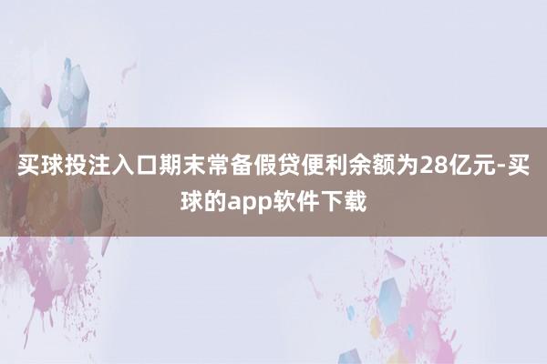 买球投注入口期末常备假贷便利余额为28亿元-买球的app软件下载