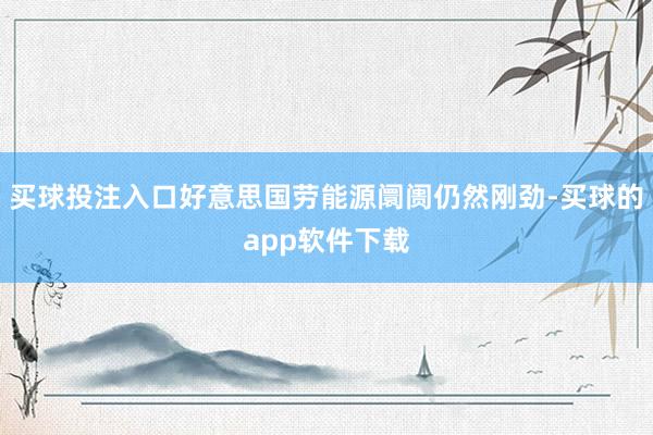 买球投注入口好意思国劳能源阛阓仍然刚劲-买球的app软件下载