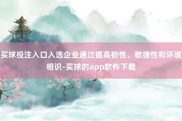 买球投注入口入选企业通过提高韧性、敏捷性和环境相识-买球的app软件下载