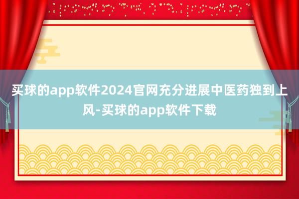 买球的app软件2024官网充分进展中医药独到上风-买球的app软件下载