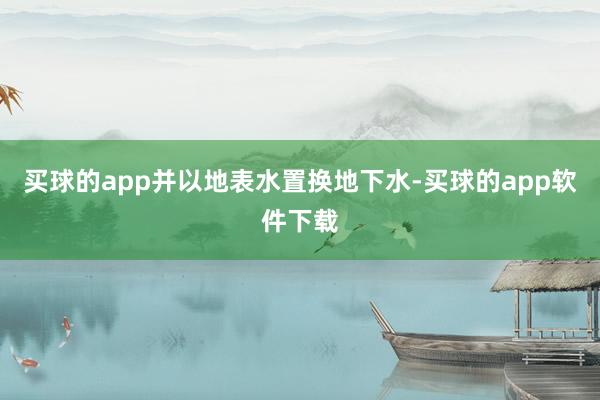 买球的app并以地表水置换地下水-买球的app软件下载