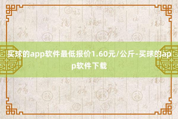 买球的app软件最低报价1.60元/公斤-买球的app软件下载