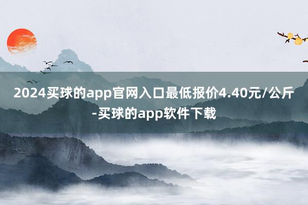 2024买球的app官网入口最低报价4.40元/公斤-买球的app软件下载