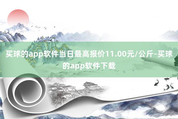 买球的app软件当日最高报价11.00元/公斤-买球的app软件下载