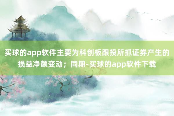 买球的app软件主要为科创板跟投所抓证券产生的损益净额变动；同期-买球的app软件下载