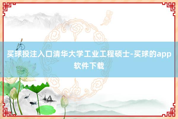 买球投注入口清华大学工业工程硕士-买球的app软件下载