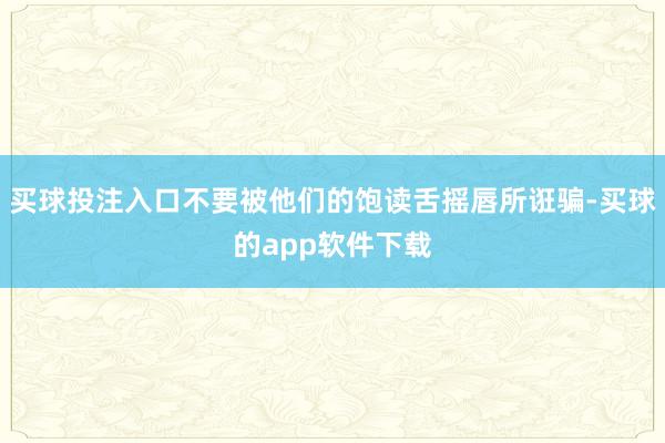 买球投注入口不要被他们的饱读舌摇唇所诳骗-买球的app软件下载