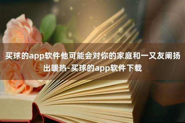 买球的app软件他可能会对你的家庭和一又友阐扬出暖热-买球的app软件下载