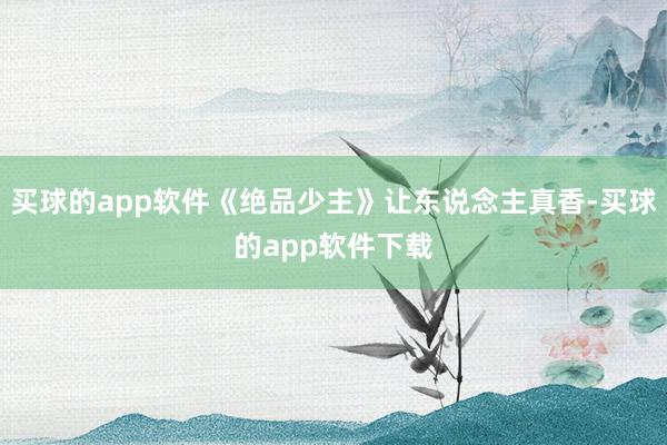 买球的app软件《绝品少主》让东说念主真香-买球的app软件下载