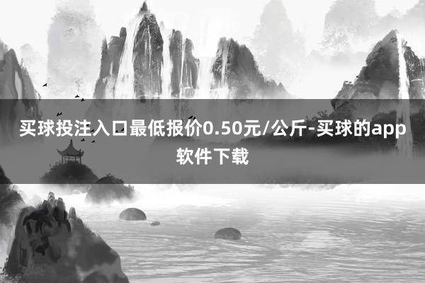 买球投注入口最低报价0.50元/公斤-买球的app软件下载