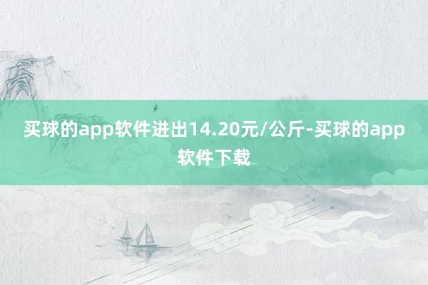 买球的app软件进出14.20元/公斤-买球的app软件下载