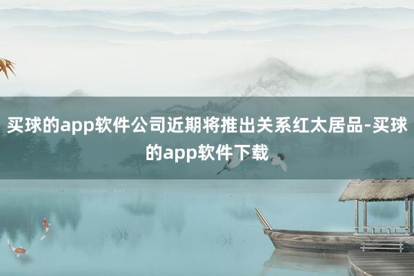 买球的app软件公司近期将推出关系红太居品-买球的app软件下载