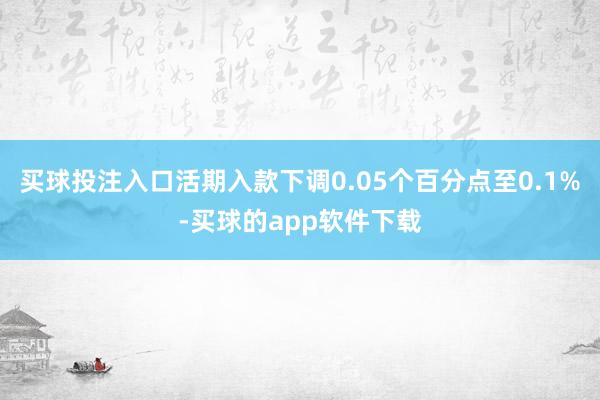 买球投注入口活期入款下调0.05个百分点至0.1%-买球的app软件下载