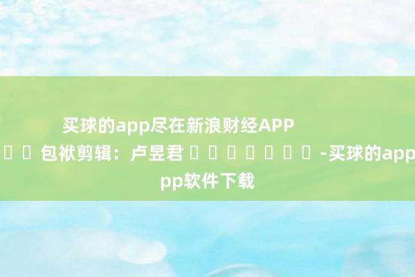 买球的app尽在新浪财经APP            						包袱剪辑：卢昱君 							-买球的app软件下载