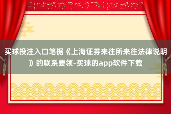 买球投注入口笔据《上海证券来往所来往法律说明》的联系要领-买球的app软件下载