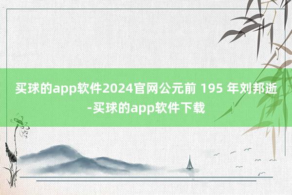 买球的app软件2024官网公元前 195 年刘邦逝-买球的app软件下载