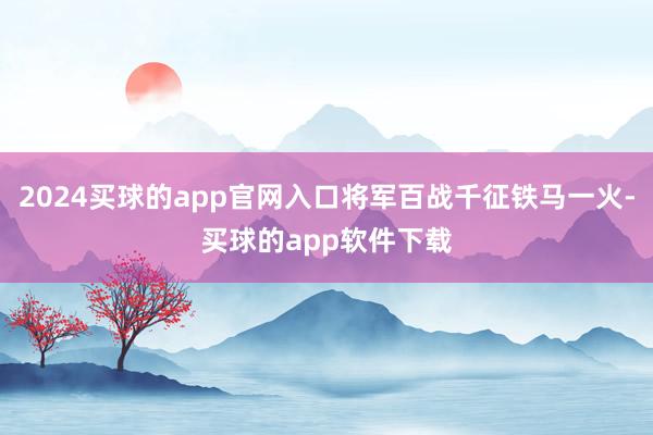 2024买球的app官网入口将军百战千征铁马一火-买球的app软件下载