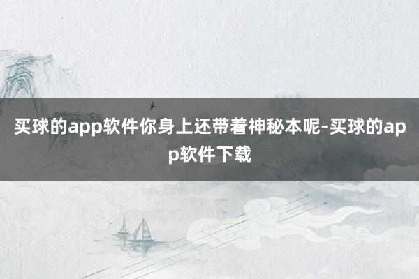 买球的app软件你身上还带着神秘本呢-买球的app软件下载