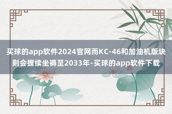 买球的app软件2024官网而KC-46和加油机版块则会握续坐褥至2033年-买球的app软件下载