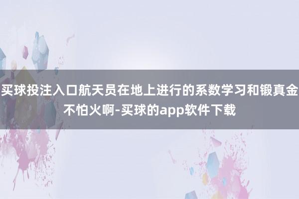 买球投注入口航天员在地上进行的系数学习和锻真金不怕火啊-买球的app软件下载