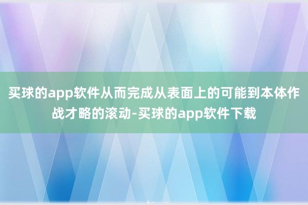 买球的app软件从而完成从表面上的可能到本体作战才略的滚动-买球的app软件下载