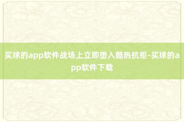 买球的app软件战场上立即堕入酷热抗拒-买球的app软件下载