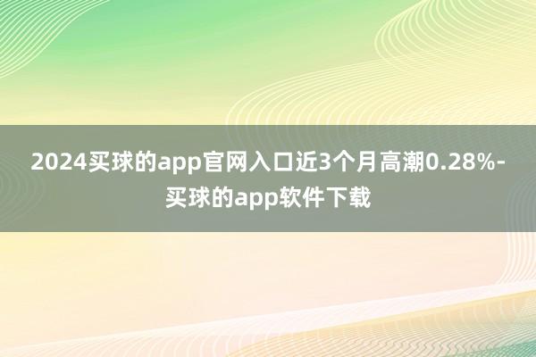 2024买球的app官网入口近3个月高潮0.28%-买球的app软件下载