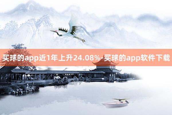 买球的app近1年上升24.08%-买球的app软件下载