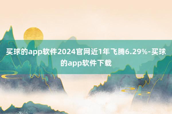 买球的app软件2024官网近1年飞腾6.29%-买球的app软件下载