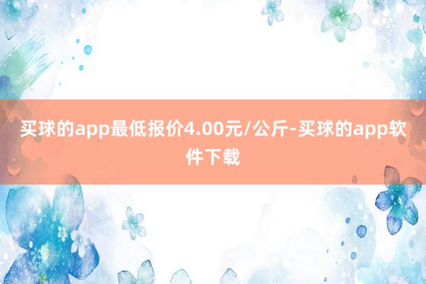 买球的app最低报价4.00元/公斤-买球的app软件下载