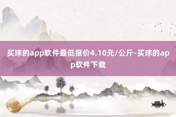 买球的app软件最低报价4.10元/公斤-买球的app软件下载