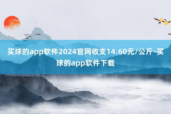 买球的app软件2024官网收支14.60元/公斤-买球的app软件下载