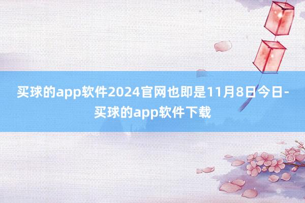 买球的app软件2024官网也即是11月8日今日-买球的app软件下载