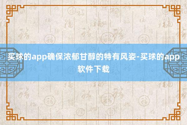 买球的app确保浓郁甘醇的特有风姿-买球的app软件下载