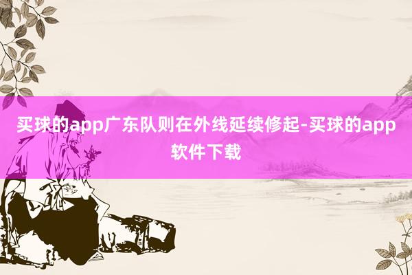 买球的app广东队则在外线延续修起-买球的app软件下载