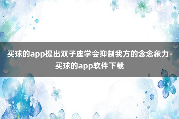 买球的app提出双子座学会抑制我方的念念象力-买球的app软件下载