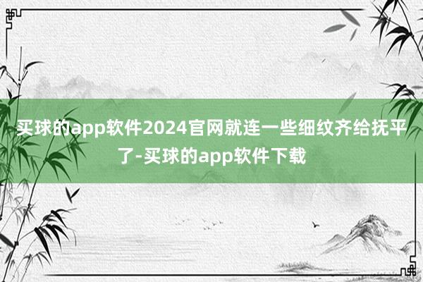 买球的app软件2024官网就连一些细纹齐给抚平了-买球的app软件下载