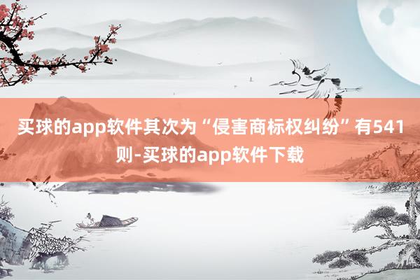 买球的app软件其次为“侵害商标权纠纷”有541则-买球的app软件下载