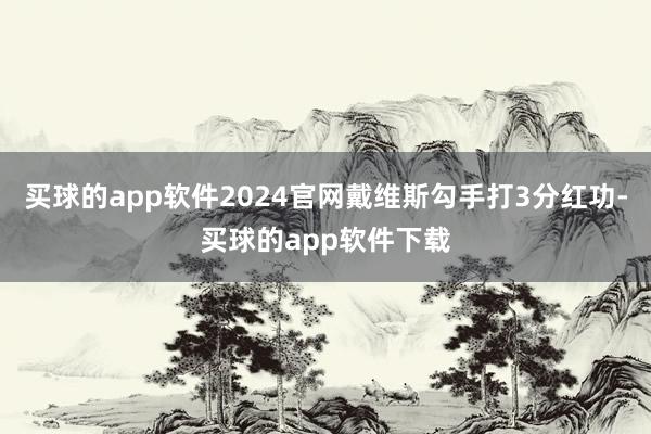 买球的app软件2024官网戴维斯勾手打3分红功-买球的app软件下载