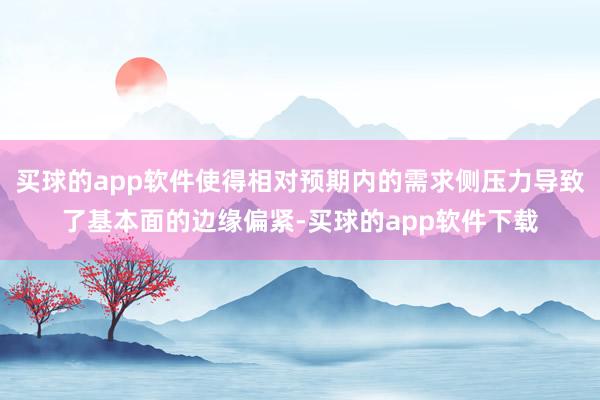 买球的app软件使得相对预期内的需求侧压力导致了基本面的边缘偏紧-买球的app软件下载