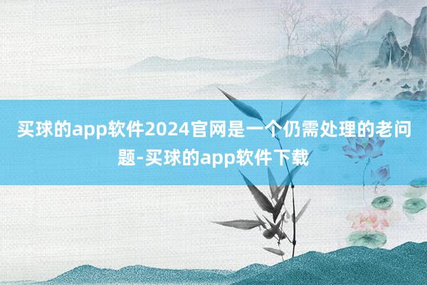 买球的app软件2024官网是一个仍需处理的老问题-买球的app软件下载