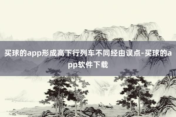 买球的app形成高下行列车不同经由误点-买球的app软件下载