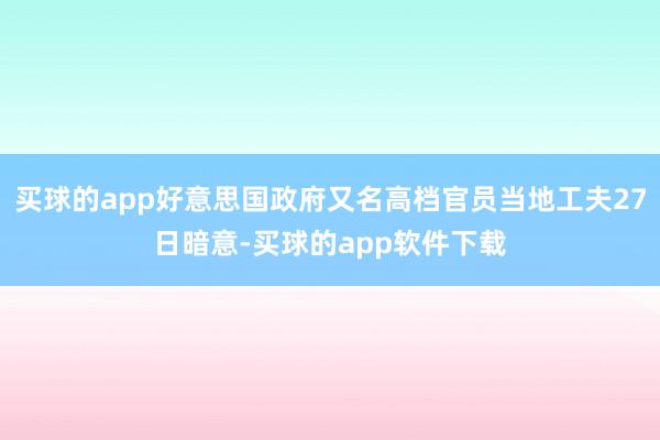 买球的app好意思国政府又名高档官员当地工夫27日暗意-买球的app软件下载