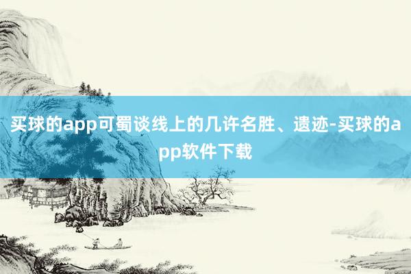 买球的app可蜀谈线上的几许名胜、遗迹-买球的app软件下载