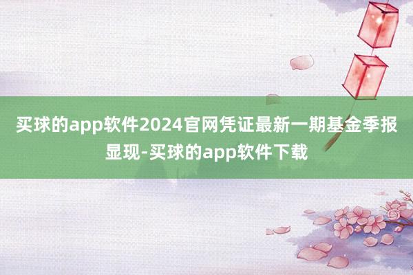 买球的app软件2024官网凭证最新一期基金季报显现-买球的app软件下载